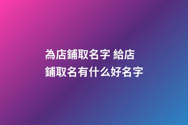 為店鋪取名字 給店鋪取名有什么好名字-第1張-店鋪起名-玄機派